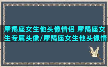 摩羯座女生他头像情侣 摩羯座女生专属头像/摩羯座女生他头像情侣 摩羯座女生专属头像-我的网站